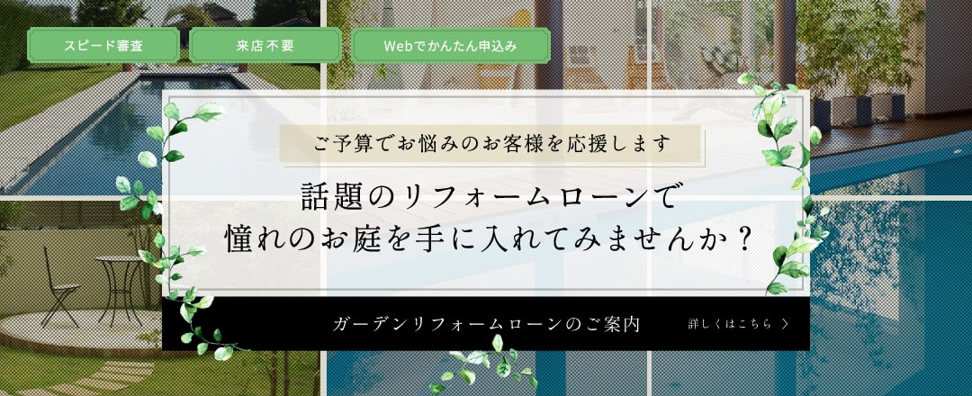 ご予算でお悩みのお客様を応援します 話題のリフォームローンで憧れのお庭を手に入れてみませんか？ガーデンリフォームローンのご案内　詳しくはこちら